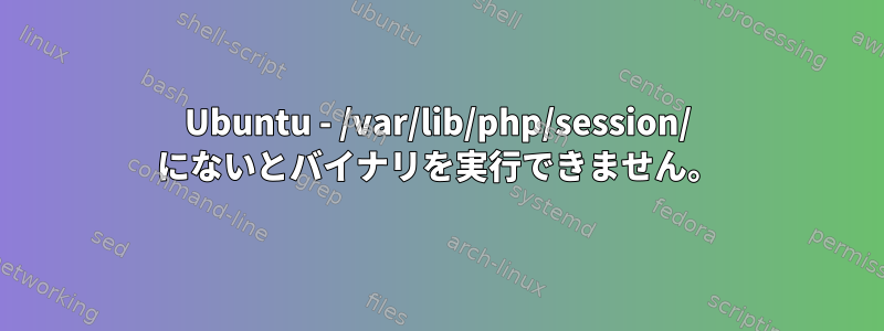 Ubuntu - /var/lib/php/session/ にないとバイナリを実行できません。