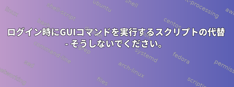 ログイン時にGUIコマンドを実行するスクリプトの代替 - そうしないでください。