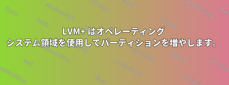 LVM+ はオペレーティング システム領域を使用してパーティションを増やします。