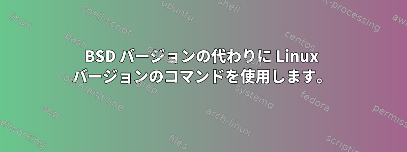 BSD バージョンの代わりに Linux バージョンのコマンドを使用します。