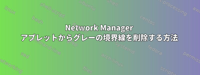 Network Manager アプレットからグレーの境界線を削除する方法