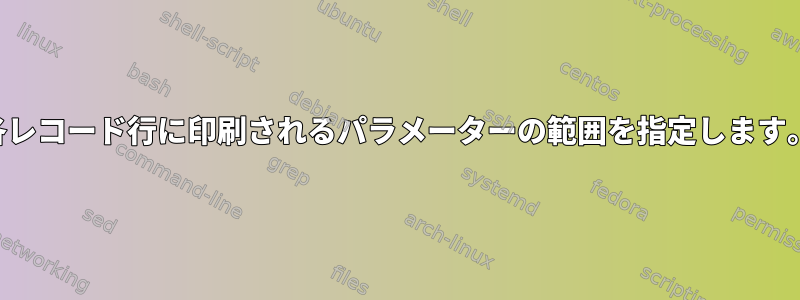 各レコード行に印刷されるパラメーターの範囲を指定します。