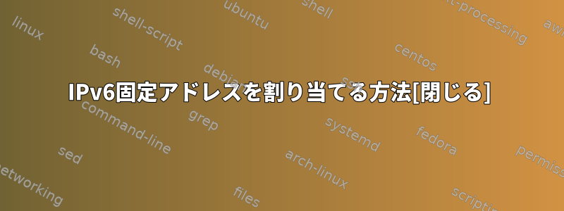 IPv6固定アドレスを割り当てる方法[閉じる]