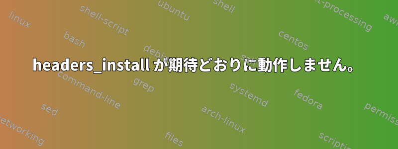 headers_install が期待どおりに動作しません。