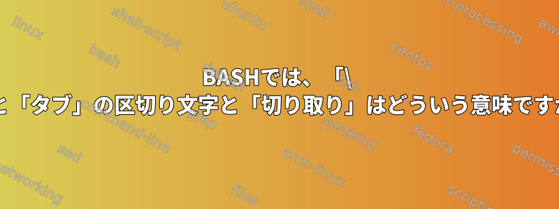 BASHでは、「\ t」と「タブ」の区切り文字と「切り取り」はどういう意味ですか？