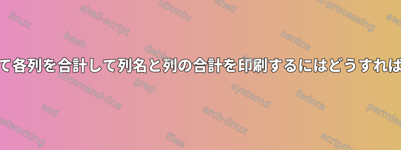 awkを使用して各列を合計して列名と列の合計を印刷するにはどうすればよいですか？