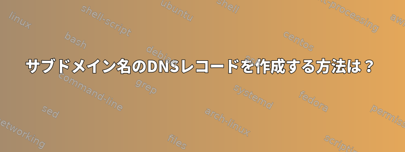 サブドメイン名のDNSレコードを作成する方法は？