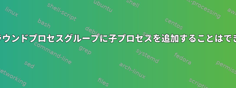 フォアグラウンドプロセスグループに子プロセスを追加することはできません。