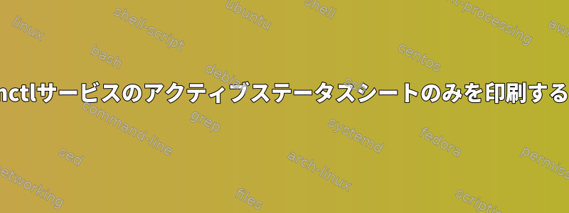 systemctlサービスのアクティブステータスシートのみを印刷するには？