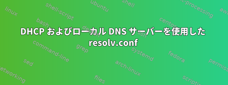 DHCP およびローカル DNS サーバーを使用した resolv.conf