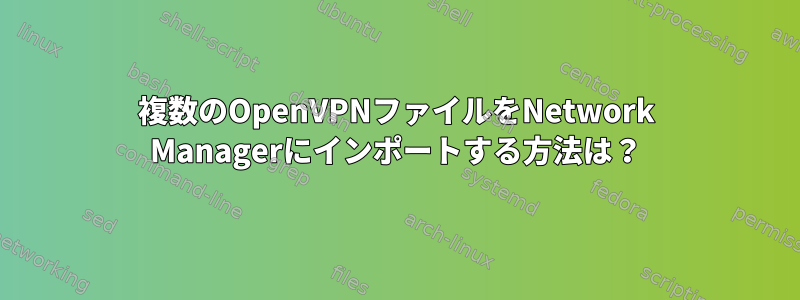 複数のOpenVPNファイルをNetwork Managerにインポートする方法は？