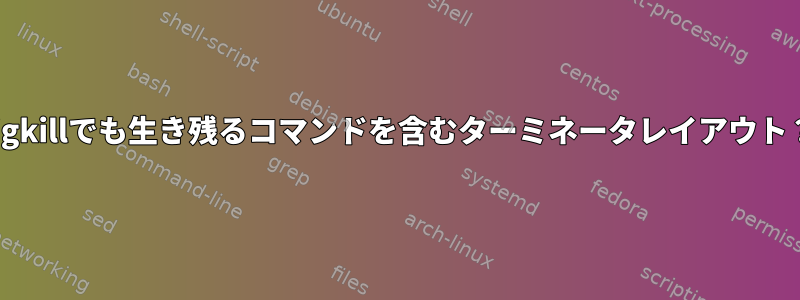 sigkillでも生き残るコマンドを含むターミネータレイアウト？