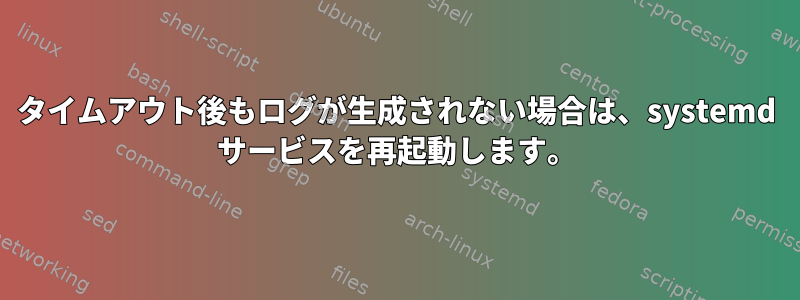 タイムアウト後もログが生成されない場合は、systemd サービスを再起動します。