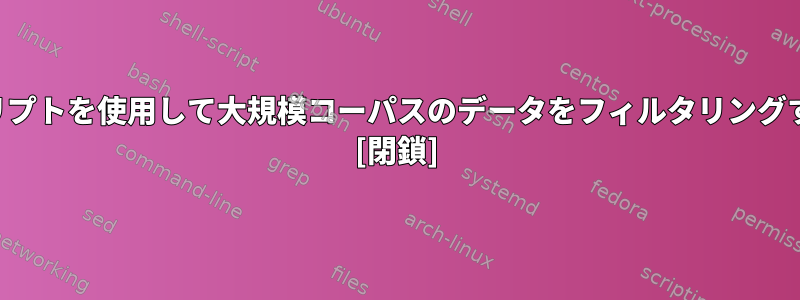 シェルスクリプトを使用して大規模コーパスのデータをフィルタリングする方法は？ [閉鎖]