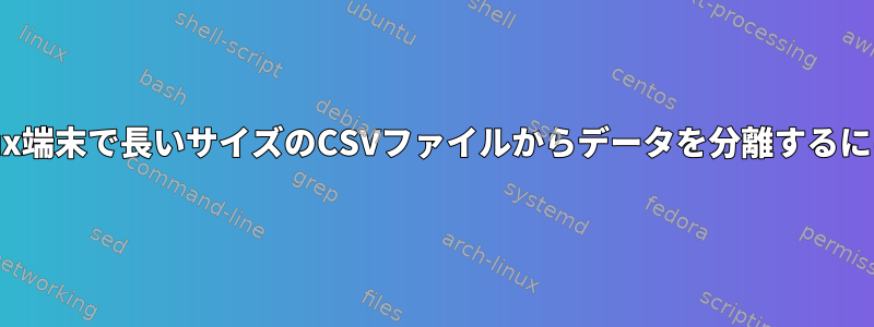 Linux端末で長いサイズのCSVファイルからデータを分離するには？