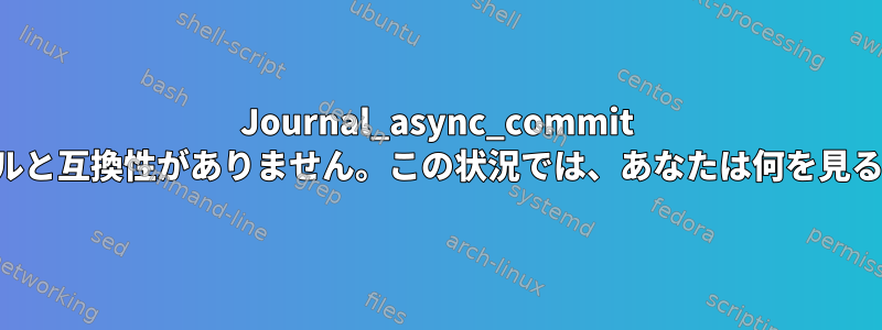 Journal_async_commit は古いカーネルと互換性がありません。この状況では、あなたは何を見るでしょうか？