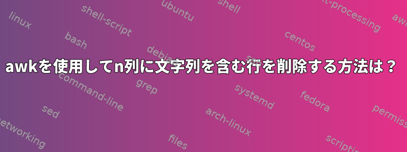 awkを使用してn列に文字列を含む行を削除する方法は？