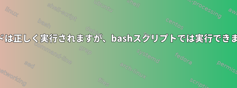 コマンドは正しく実行されますが、bashスクリプトでは実行できません。