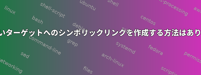 存在しないターゲットへのシンボリックリンクを作成する方法はありますか？