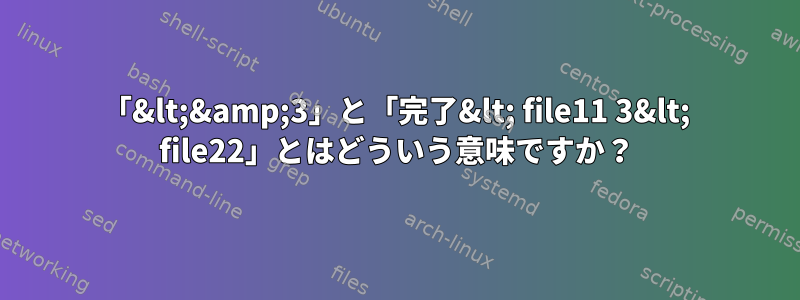 「&lt;&amp;3」と「完了&lt; file11 3&lt; file22」とはどういう意味ですか？