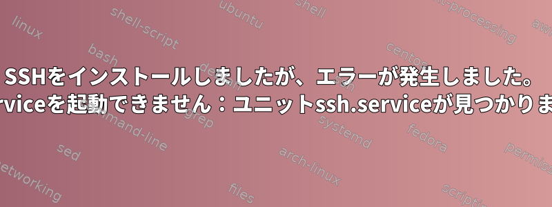 SSHをインストールしましたが、エラーが発生しました。 ssh.serviceを起動できません：ユニットssh.serviceが見つかりません。