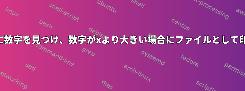 パターンの後に数字を見つけ、数字がxより大きい場合にファイルとして印刷する方法、