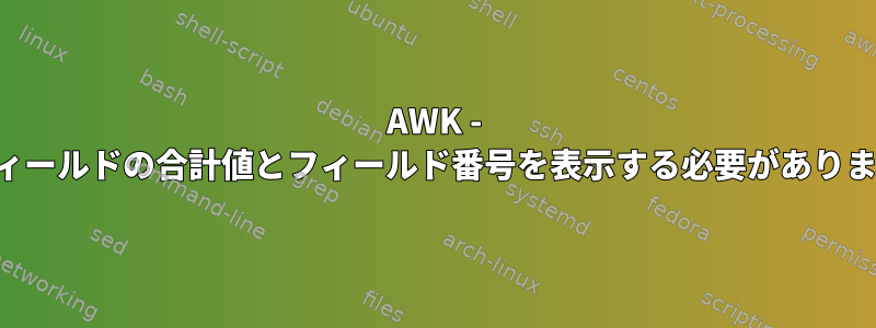 AWK - フィールドの合計値とフィールド番号を表示する必要があります