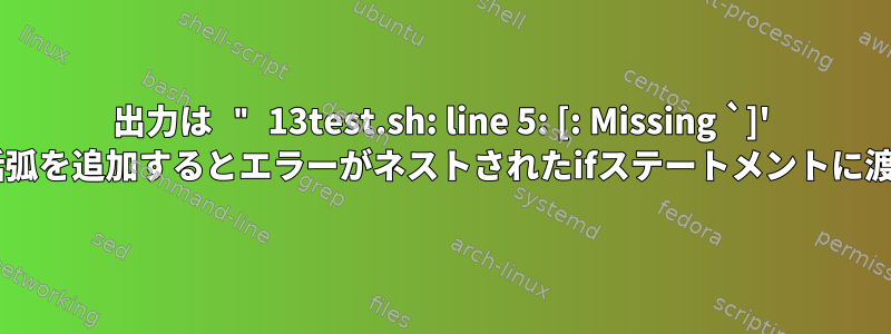 出力は " 13test.sh: line 5: [: Missing `]' "ですが、括弧を追加するとエラーがネストされたifステートメントに渡されます。