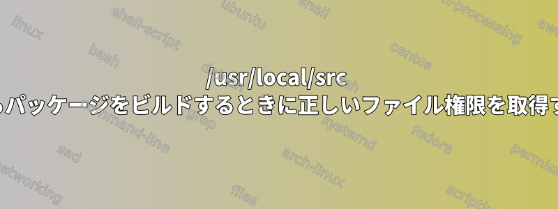 /usr/local/src からパッケージをビルドするときに正しいファイル権限を取得する