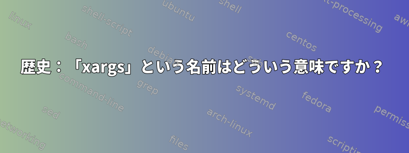 歴史：「xargs」という名前はどういう意味ですか？