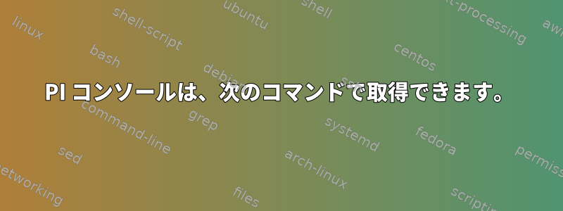 PI コンソールは、次のコマンドで取得できます。