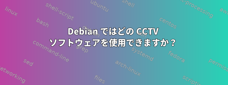 Debian ではどの CCTV ソフトウェアを使用できますか？