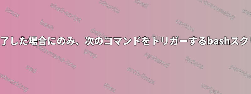 前のコマンド処理が完了した場合にのみ、次のコマンドをトリガーするbashスクリプトを作成する方法