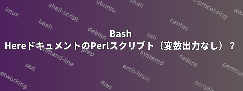 Bash HereドキュメントのPerlスクリプト（変数出力なし）？