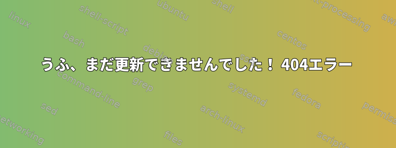 うふ、まだ更新できませんでした！ 404エラー