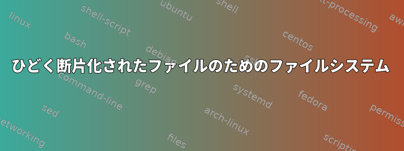 ひどく断片化されたファイルのためのファイルシステム