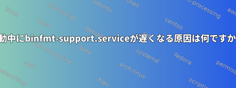 起動中にbinfmt-support.serviceが遅くなる原因は何ですか？