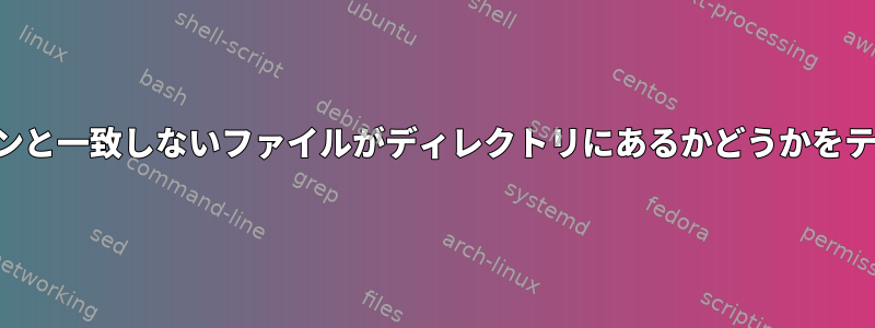 特定のパターンと一致しないファイルがディレクトリにあるかどうかをテストします。