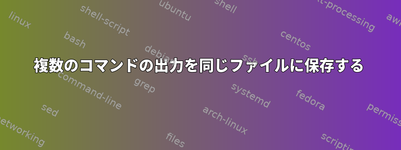 複数のコマンドの出力を同じファイルに保存する