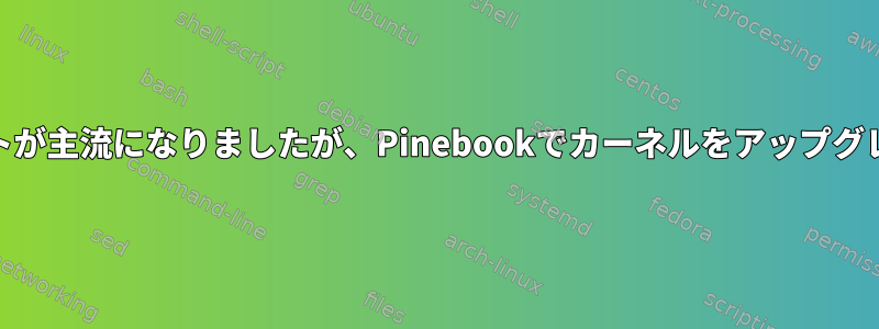 これでARMサポートが主流になりましたが、Pinebookでカーネルをアップグレードする方法は？