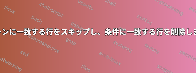 パターンに一致する行をスキップし、条件に一致する行を削除します。