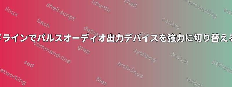 コマンドラインでパルスオーディオ出力デバイスを強力に切り替えるには？