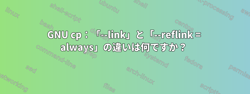 GNU cp：「--link」と「--reflink = always」の違いは何ですか？