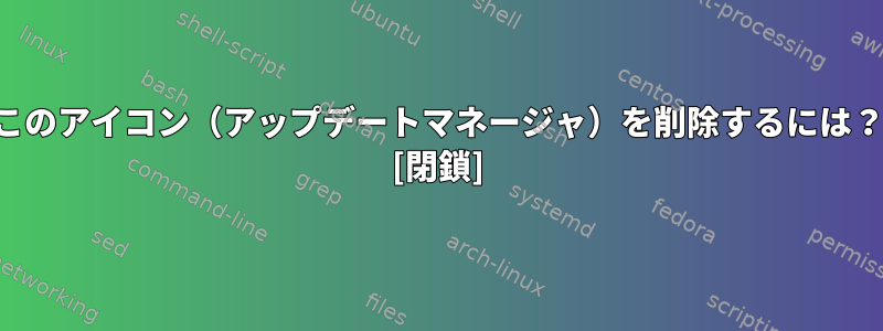 このアイコン（アップデートマネージャ）を削除するには？ [閉鎖]