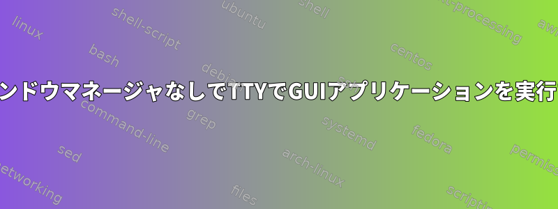 ウィンドウマネージャなしでTTYでGUIアプリケーションを実行する