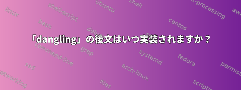 「dangling」の後文はいつ実装されますか？