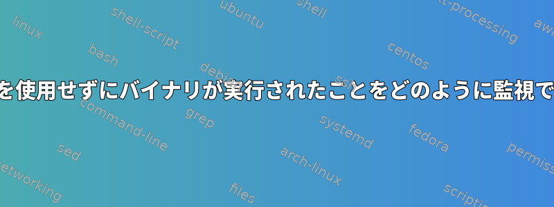 他のツールを使用せずにバイナリが実行されたことをどのように監視できますか？