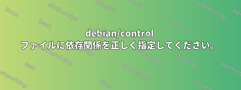 debian/control ファイルに依存関係を正しく指定してください。