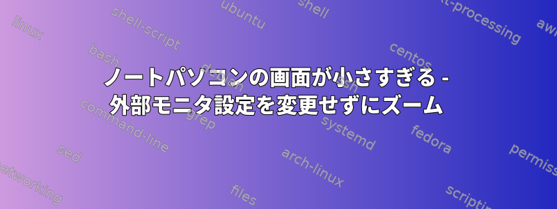 ノートパソコンの画面が小さすぎる - 外部モニタ設定を変更せずにズーム