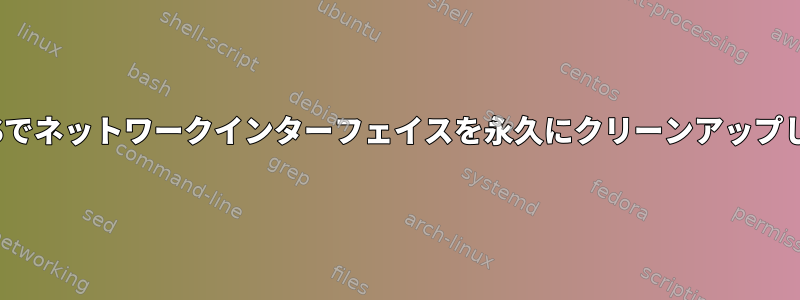 CentOSでネットワークインターフェイスを永久にクリーンアップします。